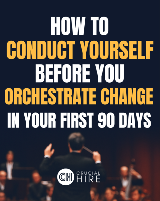 HOW TO CONDUCT YOURSELF BEFORE YOU ORCHESTRATE CHANGE In Your First 90 Days